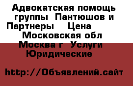 Адвокатская помощь группы «Пантюшов и Партнеры» › Цена ­ 1 000 - Московская обл., Москва г. Услуги » Юридические   